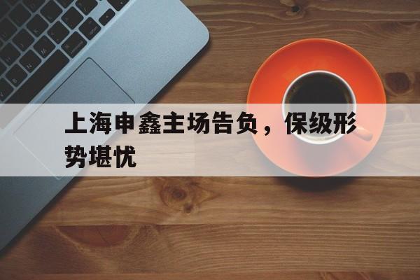 九游娱乐网站-包含上海申鑫主场告负，保级形势堪忧的词条